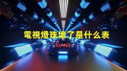 電視燈珠壞了是什么表現(xiàn) 電視機燈珠壞了,是什么原因造成的